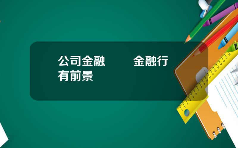 公司金融業務 金融行業還有前景嗎